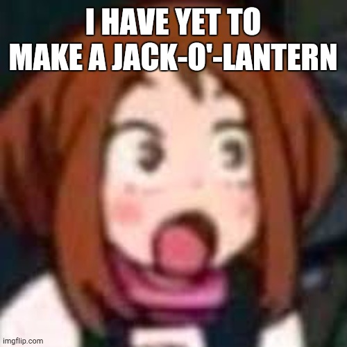 O | I HAVE YET TO MAKE A JACK-O'-LANTERN | image tagged in oorahrahkuh o | made w/ Imgflip meme maker