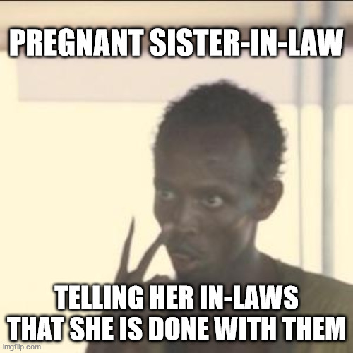 Pregnant Sister-in-Law | PREGNANT SISTER-IN-LAW; TELLING HER IN-LAWS THAT SHE IS DONE WITH THEM | image tagged in memes,look at me,sister-in-law | made w/ Imgflip meme maker