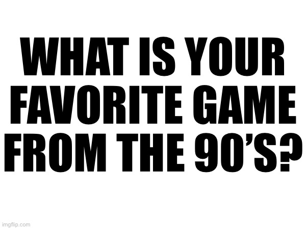 WHAT IS YOUR FAVORITE GAME FROM THE 90’S? | made w/ Imgflip meme maker