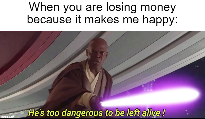 I attempted to lose money | When you are losing money because it makes me happy: | image tagged in he's too dangerous to be left alive,memes,funny | made w/ Imgflip meme maker