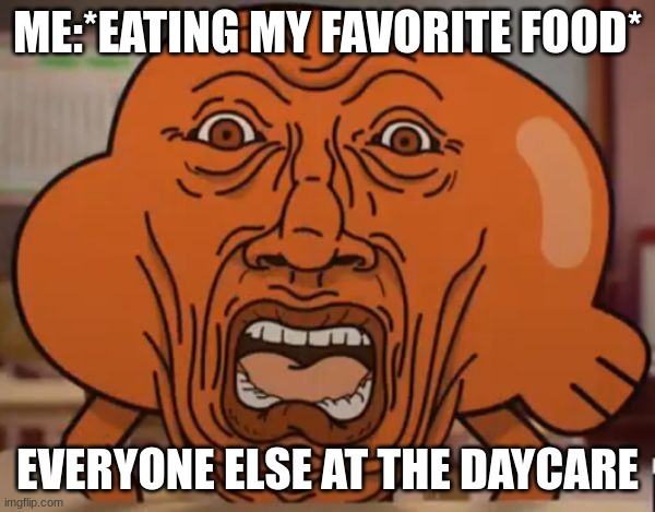 gumball darwin upset | ME:*EATING MY FAVORITE FOOD*; EVERYONE ELSE AT THE DAYCARE | image tagged in gumball darwin upset | made w/ Imgflip meme maker