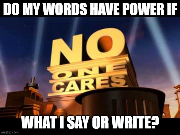 A Question About Word Power | DO MY WORDS HAVE POWER IF; WHAT I SAY OR WRITE? | image tagged in no one cares,word,power,meme,question | made w/ Imgflip meme maker