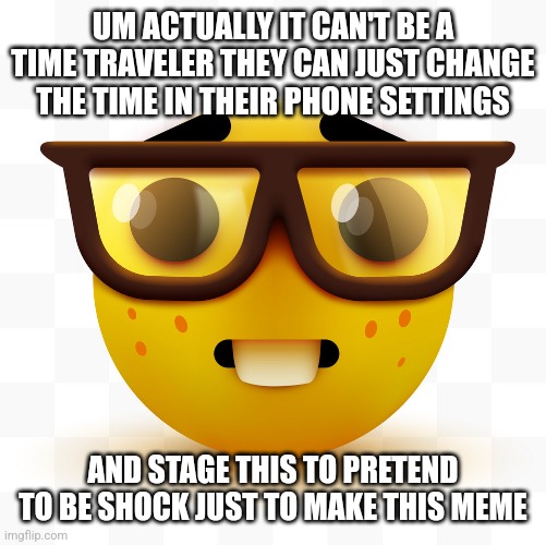 Nerd emoji | UM ACTUALLY IT CAN'T BE A TIME TRAVELER THEY CAN JUST CHANGE THE TIME IN THEIR PHONE SETTINGS AND STAGE THIS TO PRETEND TO BE SHOCK JUST TO  | image tagged in nerd emoji | made w/ Imgflip meme maker