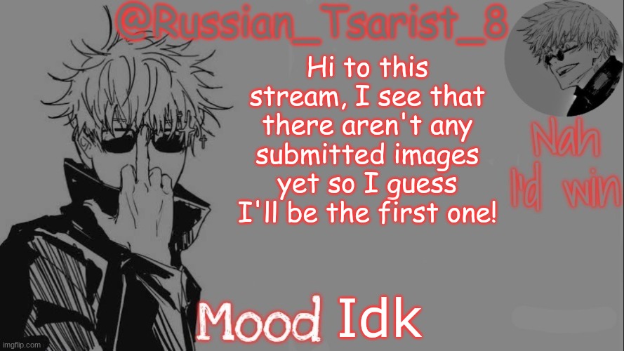 Russian_Tsarist_8 announcement temp (Thanks, Gojo-Satoru) | Hi to this stream, I see that there aren't any submitted images yet so I guess I'll be the first one! Idk | image tagged in russian_tsarist_8 announcement temp thanks gojo-satoru | made w/ Imgflip meme maker