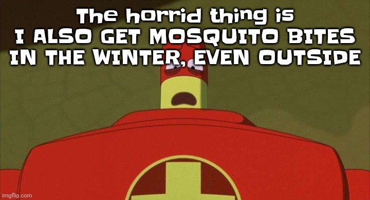 Like bro | The horrid thing is I ALSO GET MOSQUITO BITES IN THE WINTER, EVEN OUTSIDE | image tagged in drixsturbed | made w/ Imgflip meme maker