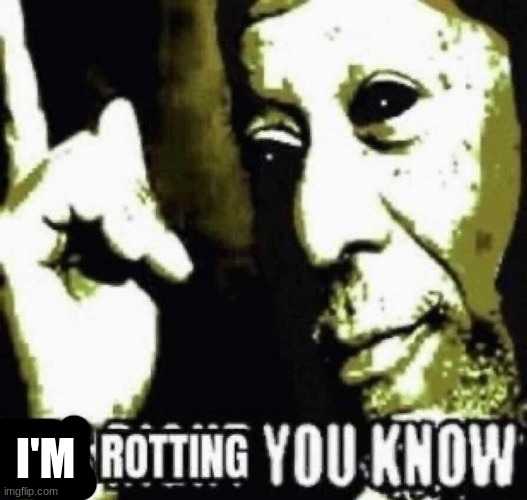 He's rotting you know | I'M | image tagged in he's rotting you know | made w/ Imgflip meme maker