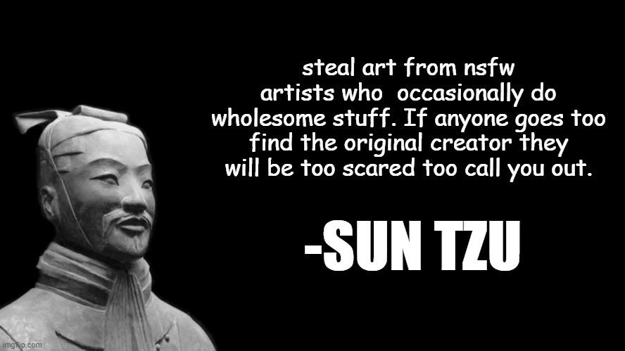 -sun tzu, the art of war- | steal art from nsfw artists who  occasionally do wholesome stuff. If anyone goes too find the original creator they will be too scared too call you out. -SUN TZU | image tagged in -sun tzu the art of war- | made w/ Imgflip meme maker