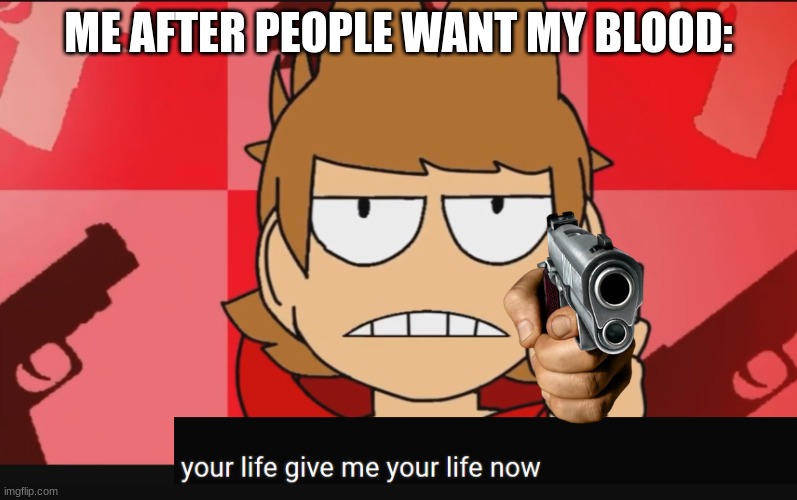 your life. give me your life now | ME AFTER PEOPLE WANT MY BLOOD: | image tagged in your life give me your life now | made w/ Imgflip meme maker