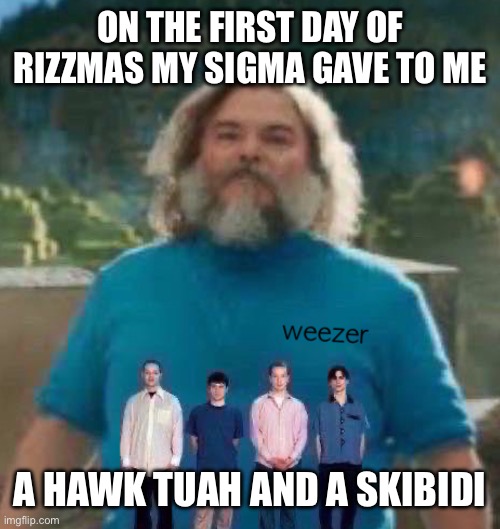 I am Steve weezer | ON THE FIRST DAY OF RIZZMAS MY SIGMA GAVE TO ME; A HAWK TUAH AND A SKIBIDI | image tagged in i am steve weezer | made w/ Imgflip meme maker