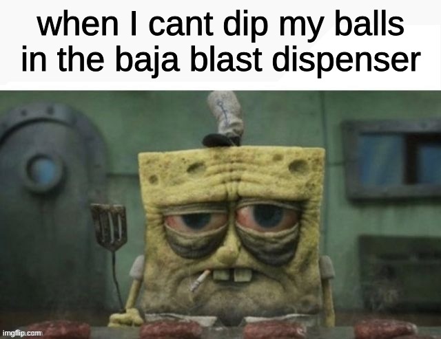 depressed spongebob | when I cant dip my balls in the baja blast dispenser | image tagged in depressed spongebob | made w/ Imgflip meme maker