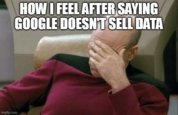 it turns out i was half wrong | HOW I FEEL AFTER SAYING GOOGLE DOESN'T SELL DATA | image tagged in memes,captain picard facepalm | made w/ Imgflip meme maker