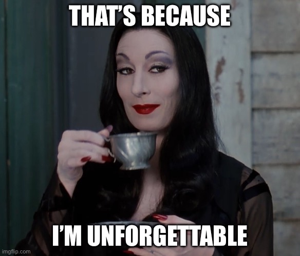 Unforgettable Tish | THAT’S BECAUSE I’M UNFORGETTABLE | image tagged in morticia adams | made w/ Imgflip meme maker