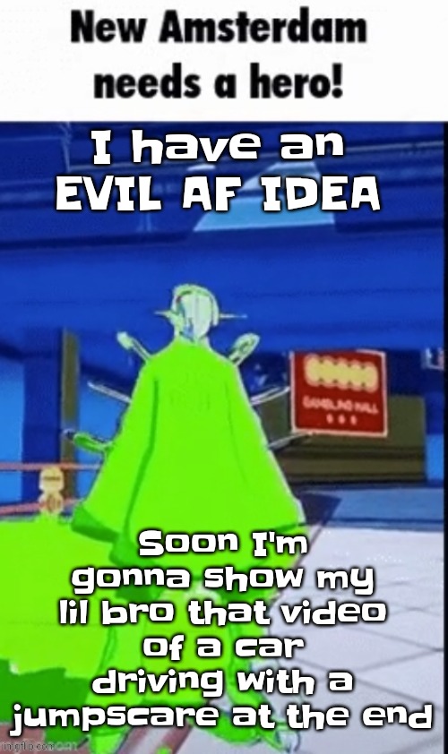 Heehoo | I have an EVIL AF IDEA; Soon I'm gonna show my lil bro that video of a car driving with a jumpscare at the end | image tagged in new amsterdam needs a hero | made w/ Imgflip meme maker