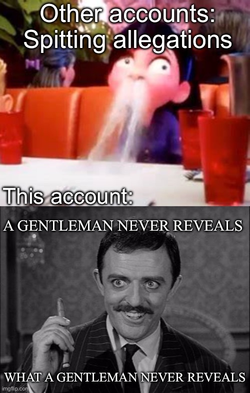 Other accounts: Spitting allegations This account: A GENTLEMAN NEVER REVEALS WHAT A GENTLEMAN NEVER REVEALS | image tagged in nose water spit,gomez addams | made w/ Imgflip meme maker