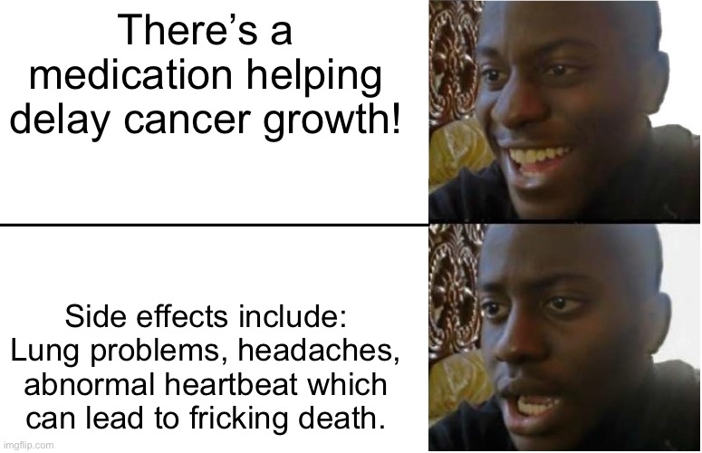 R.I.P. | There’s a medication helping delay cancer growth! Side effects include: Lung problems, headaches, abnormal heartbeat which can lead to fricking death. | image tagged in disappointed black guy,rip,cancer,pink out,memes | made w/ Imgflip meme maker