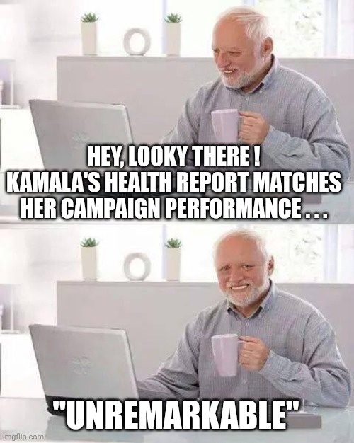 Kamala uses fake and poorly done Jamaican accent indicative of "DID" | HEY, LOOKY THERE !
KAMALA'S HEALTH REPORT MATCHES HER CAMPAIGN PERFORMANCE . . . "UNREMARKABLE" | image tagged in hide the pain harold,fake people,kamala harris,racist,stereotypes,mental illness | made w/ Imgflip meme maker