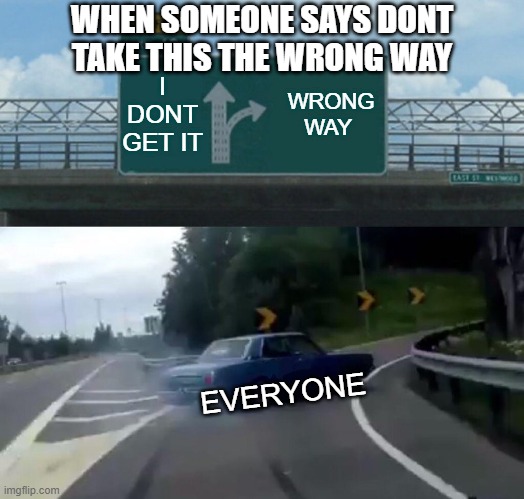 DONT TAKE THIS THE WRONG WAY | WHEN SOMEONE SAYS DONT TAKE THIS THE WRONG WAY; I DONT GET IT; WRONG WAY; EVERYONE | image tagged in memes,left exit 12 off ramp | made w/ Imgflip meme maker