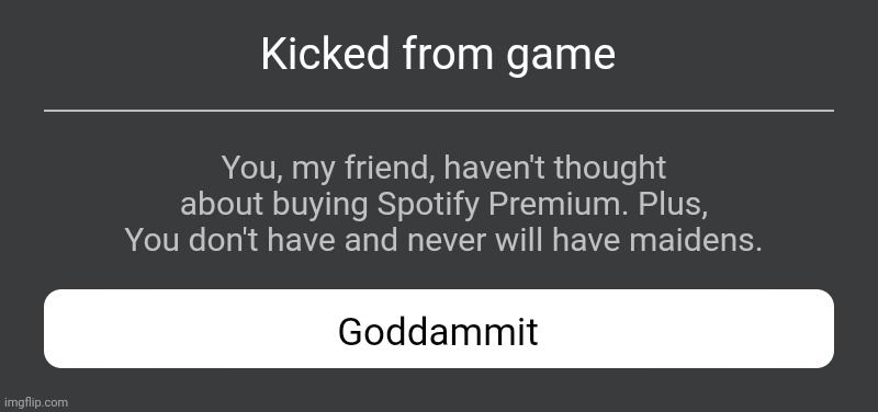 Show this to anyone to roast them | Kicked from game; You, my friend, haven't thought about buying Spotify Premium. Plus, You don't have and never will have maidens. Goddammit | image tagged in roblox error message,roast,roasts,roasted,roblox | made w/ Imgflip meme maker