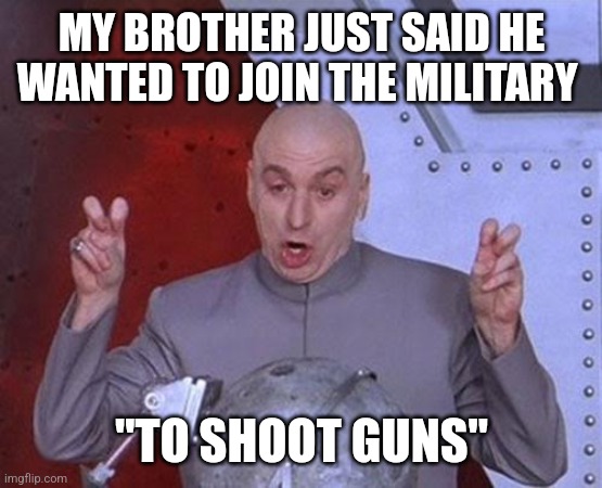 Dr Evil Laser | MY BROTHER JUST SAID HE WANTED TO JOIN THE MILITARY; "TO SHOOT GUNS" | image tagged in memes,dr evil laser | made w/ Imgflip meme maker