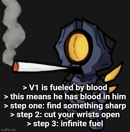 V1 smoking a fat one | > V1 is fueled by blood
> this means he has blood in him
> step one: find something sharp
> step 2: cut your wrists open
> step 3: infinite fuel | image tagged in v1 smoking a fat one | made w/ Imgflip meme maker