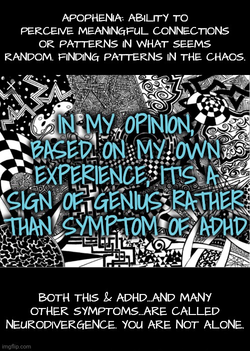 To Many Friends on imgflip! | APOPHENIA: ABILITY TO PERCEIVE MEANINGFUL CONNECTIONS OR PATTERNS IN WHAT SEEMS RANDOM. FINDING PATTERNS IN THE CHAOS. IN MY OPINION, BASED ON MY OWN EXPERIENCE, IT'S A SIGN OF GENIUS RATHER THAN SYMPTOM OF ADHD; BOTH THIS & ADHD...AND MANY OTHER SYMPTOMS...ARE CALLED NEURODIVERGENCE. YOU ARE NOT ALONE. | image tagged in imgflip users,neurodivergence | made w/ Imgflip meme maker