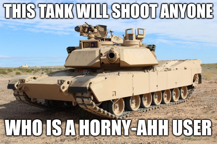 Don't be a Horny-Ahh user or you get shot by the tank | THIS TANK WILL SHOOT ANYONE; WHO IS A HORNY-AHH USER | image tagged in m1 abrams,memes,users,anti horny ahh | made w/ Imgflip meme maker