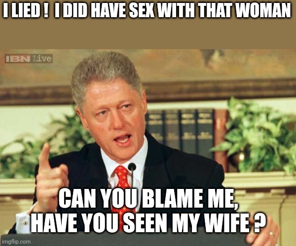 Bill Clinton - Sexual Relations | I LIED !  I DID HAVE SEX WITH THAT WOMAN CAN YOU BLAME ME, HAVE YOU SEEN MY WIFE ? | image tagged in bill clinton - sexual relations | made w/ Imgflip meme maker