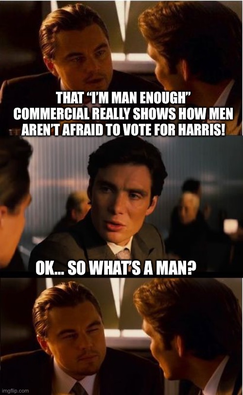 Inception Meme | THAT “I’M MAN ENOUGH” COMMERCIAL REALLY SHOWS HOW MEN AREN’T AFRAID TO VOTE FOR HARRIS! OK… SO WHAT’S A MAN? | image tagged in memes,inception | made w/ Imgflip meme maker