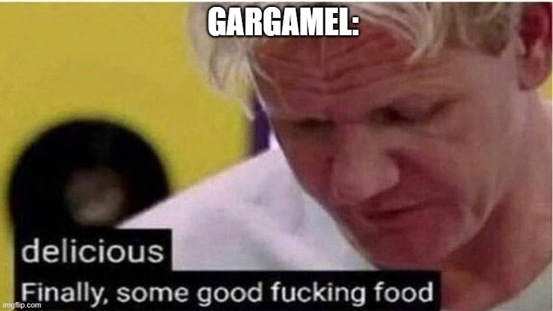 Gordon Ramsay some good food | GARGAMEL: | image tagged in gordon ramsay some good food | made w/ Imgflip meme maker