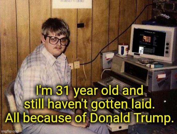 Obviously it's Trump's fault | I'm 31 year old and still haven't gotten laid. All because of Donald Trump. | image tagged in computer nerd,trump,donald trump,democrats,liberals | made w/ Imgflip meme maker