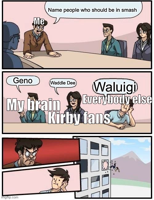 Smash controversy 1 | Name people who should be in smash; Me; Geno; Waddle Dee; Waluigi; Everybody else; My brain; Kirby fans | image tagged in memes,boardroom meeting suggestion | made w/ Imgflip meme maker