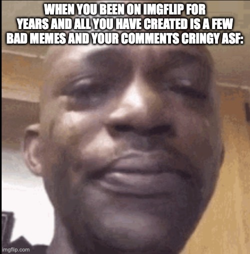 Crying black dude | WHEN YOU BEEN ON IMGFLIP FOR YEARS AND ALL YOU HAVE CREATED IS A FEW BAD MEMES AND YOUR COMMENTS CRINGY ASF: | image tagged in crying black dude | made w/ Imgflip meme maker