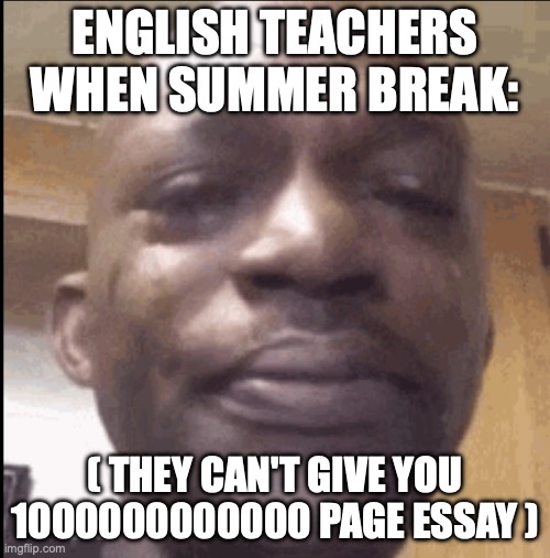 Crying black dude | ENGLISH TEACHERS WHEN SUMMER BREAK:; ( THEY CAN'T GIVE YOU 1000000000000 PAGE ESSAY ) | image tagged in crying black dude | made w/ Imgflip meme maker