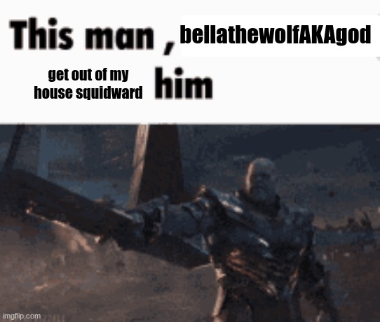 This man, _____ him | bellathewolfAKAgod; get out of my house squidward | image tagged in this man _____ him | made w/ Imgflip meme maker