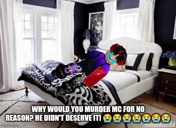 William believes MC is dead, but he's actually not. | WHY WOULD YOU MURDER MC FOR NO REASON? HE DIDN'T DESERVE IT! 😭😭😭😭😭😭😭 | image tagged in bedroom,william,sad,mc is not dead | made w/ Imgflip meme maker