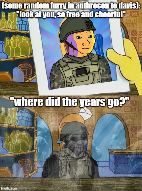 Where Do The Years Go? | (some random furry in anthrocon to davis):
"look at you, so free and cheerful"; "where did the years go?" | image tagged in where do the years go,pro-fandom,wojak,oc,soldier | made w/ Imgflip meme maker