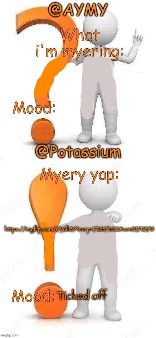 Potassium and AYMY’s UPDATED Myery template | https://imgflip.com/i/96lk39?nerp=1728873622#com33712370; Ticked off | image tagged in potassium and aymy s updated myery template | made w/ Imgflip meme maker