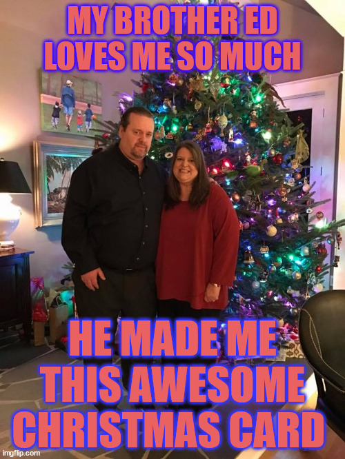 LITTLE SISTER | MY BROTHER ED LOVES ME SO MUCH; HE MADE ME THIS AWESOME CHRISTMAS CARD | image tagged in little sister,christmas | made w/ Imgflip meme maker