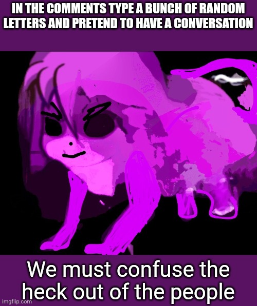 Do it | IN THE COMMENTS TYPE A BUNCH OF RANDOM LETTERS AND PRETEND TO HAVE A CONVERSATION; We must confuse the heck out of the people | image tagged in cursed furry badeline,challenge | made w/ Imgflip meme maker