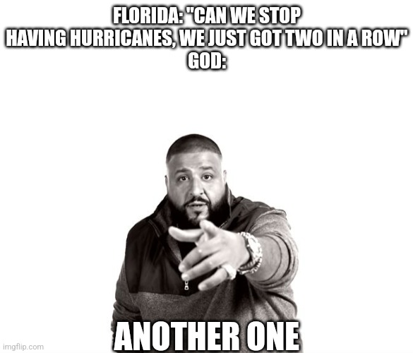 Dunno how accurate this is, but.. | FLORIDA: "CAN WE STOP HAVING HURRICANES, WE JUST GOT TWO IN A ROW"
GOD:; ANOTHER ONE | image tagged in blank white template,dj khaled another one,hurricane,florida | made w/ Imgflip meme maker