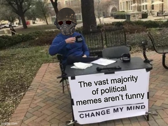 Change My Mind | The vast majority of political memes aren’t funny | image tagged in memes,change my mind | made w/ Imgflip meme maker