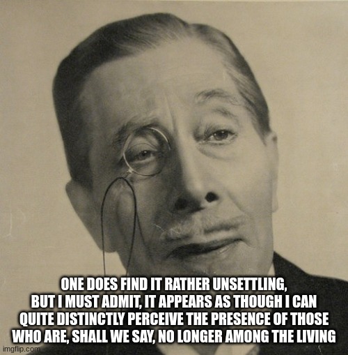 I see dead people | ONE DOES FIND IT RATHER UNSETTLING, BUT I MUST ADMIT, IT APPEARS AS THOUGH I CAN QUITE DISTINCTLY PERCEIVE THE PRESENCE OF THOSE WHO ARE, SHALL WE SAY, NO LONGER AMONG THE LIVING | image tagged in old british guy | made w/ Imgflip meme maker