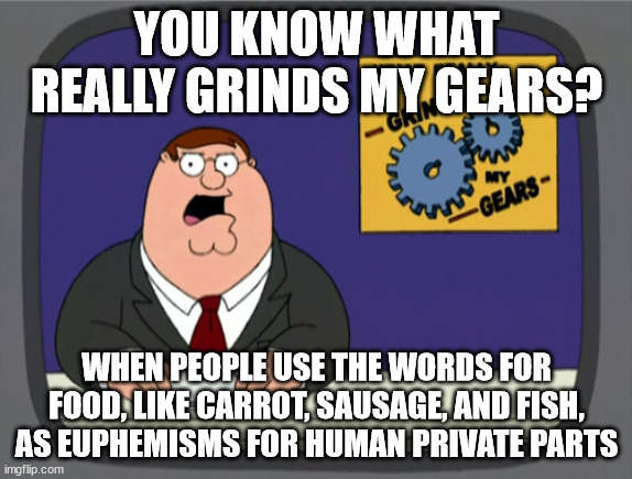 Peter Griffin News Meme | YOU KNOW WHAT REALLY GRINDS MY GEARS? WHEN PEOPLE USE THE WORDS FOR FOOD, LIKE CARROT, SAUSAGE, AND FISH, AS EUPHEMISMS FOR HUMAN PRIVATE PARTS | image tagged in memes,peter griffin news | made w/ Imgflip meme maker