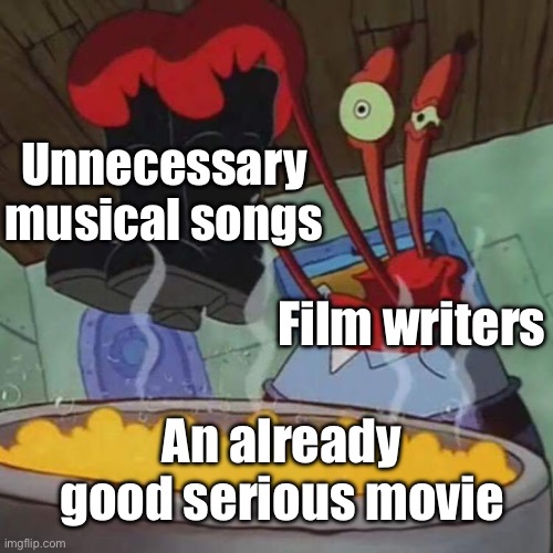 Mr Krabs Boots | Unnecessary musical songs; Film writers; An already good serious movie | image tagged in mr krabs boots | made w/ Imgflip meme maker