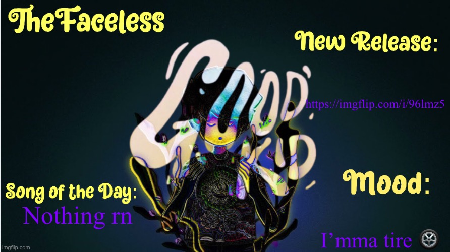 https://imgflip.com/i/96lmz5 | https://imgflip.com/i/96lmz5; I’mma tire 🛞; Nothing rn | image tagged in the_faceless' good kid announcement temp | made w/ Imgflip meme maker