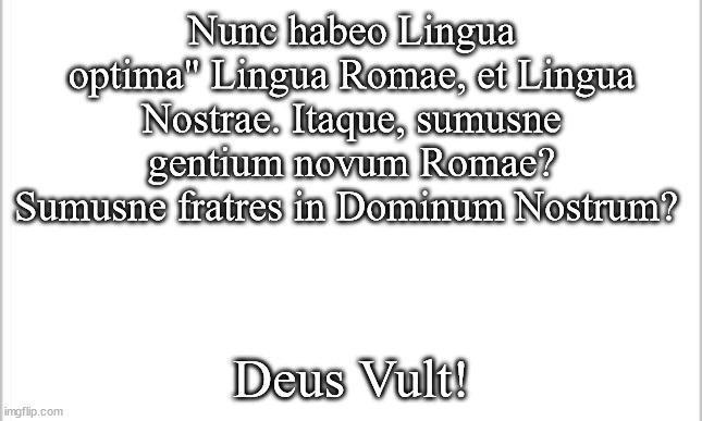 white background | Nunc habeo Lingua optima" Lingua Romae, et Lingua Nostrae. Itaque, sumusne gentium novum Romae? Sumusne fratres in Dominum Nostrum? Deus Vult! | image tagged in white background | made w/ Imgflip meme maker