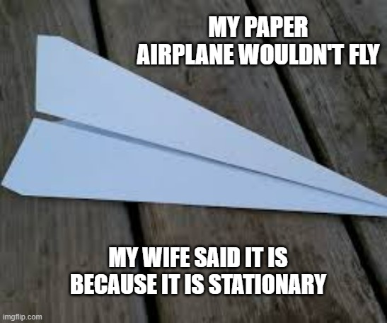 memes by Brad - My paper airplane doesn't fly because it's stationary | MY PAPER AIRPLANE WOULDN'T FLY; MY WIFE SAID IT IS BECAUSE IT IS STATIONARY | image tagged in funny,fun,airplane,toys,play on words,humor | made w/ Imgflip meme maker