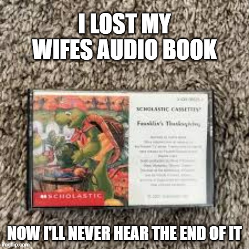 memes by Brad - I lost my wife's audio book. Now I'll never hear the end of it. | I LOST MY WIFES AUDIO BOOK; NOW I'LL NEVER HEAR THE END OF IT | image tagged in funny,fun,books,hearing,humor,play on words | made w/ Imgflip meme maker