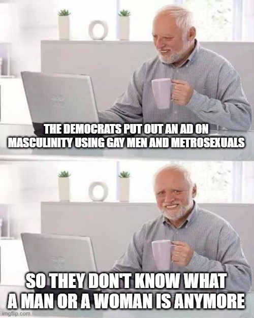 Hide the Pain Harold | THE DEMOCRATS PUT OUT AN AD ON MASCULINITY USING GAY MEN AND METROSEXUALS; SO THEY DON'T KNOW WHAT A MAN OR A WOMAN IS ANYMORE | image tagged in memes,hide the pain harold | made w/ Imgflip meme maker