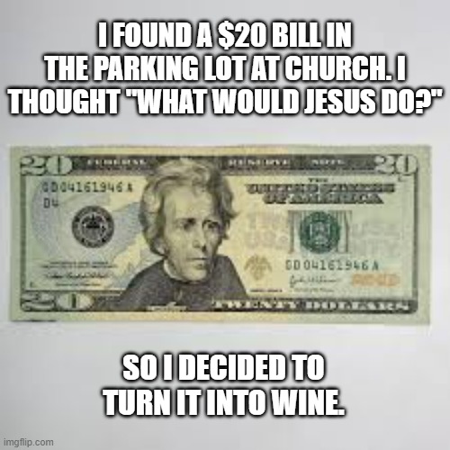 memes by Brad - I found a $20 bill at church and turned it into wine. | I FOUND A $20 BILL IN THE PARKING LOT AT CHURCH. I THOUGHT "WHAT WOULD JESUS DO?"; SO I DECIDED TO TURN IT INTO WINE. | image tagged in funny,fun,money,found,church,wine | made w/ Imgflip meme maker